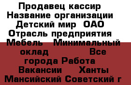 Продавец-кассир › Название организации ­ Детский мир, ОАО › Отрасль предприятия ­ Мебель › Минимальный оклад ­ 30 000 - Все города Работа » Вакансии   . Ханты-Мансийский,Советский г.